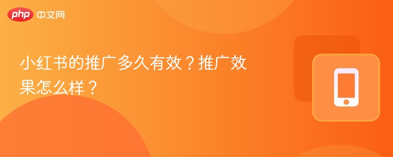 小红书的推广多久有效？推广效果怎么样？