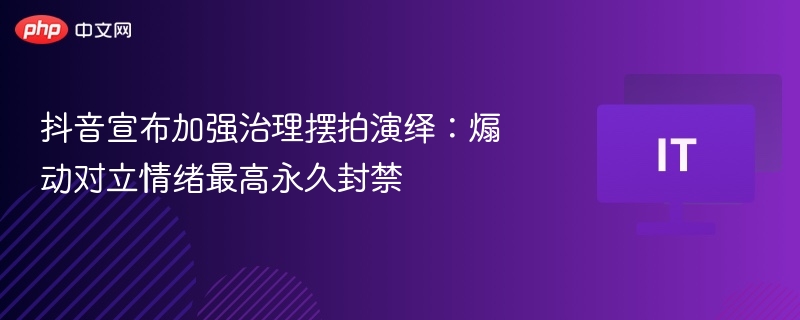 抖音严打摆拍煽动对立，最高永久封禁