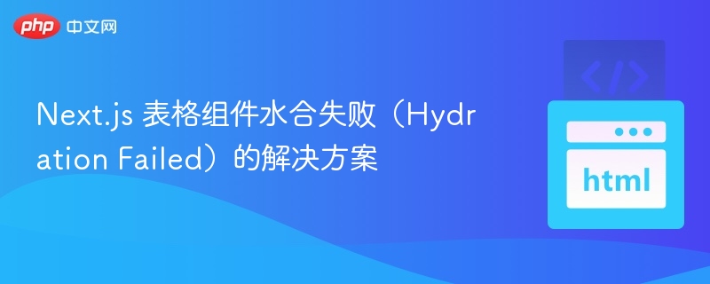 Next.js 表格组件水合失败（Hydration Failed）的解决方案
