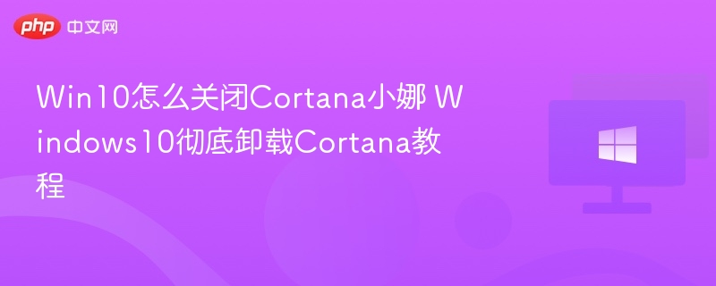 Win10怎么关闭Cortana小娜 Windows10彻底卸载Cortana教程