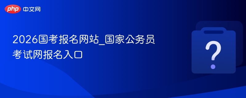 2026国考报名网站_国家公务员考试网报名入口