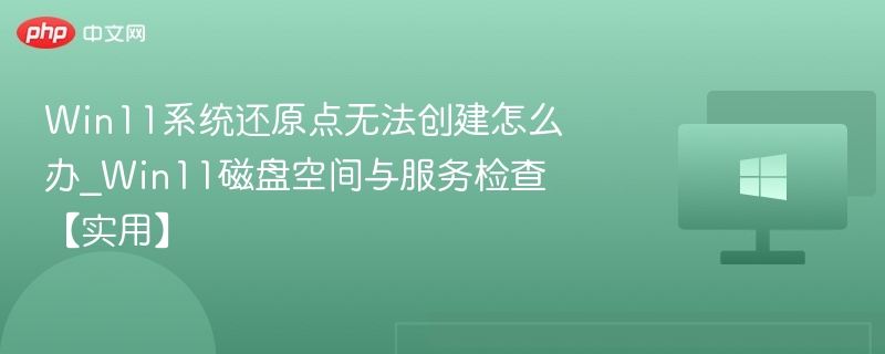 Win11系统还原点无法创建怎么办_Win11磁盘空间与服务检查【实用】