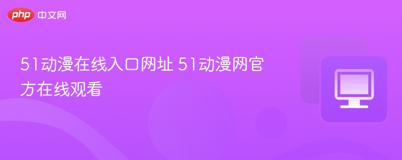 51动漫在线入口网址 51动漫网官方在线观看