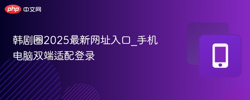 韩剧圈2025最新网址与登录方法