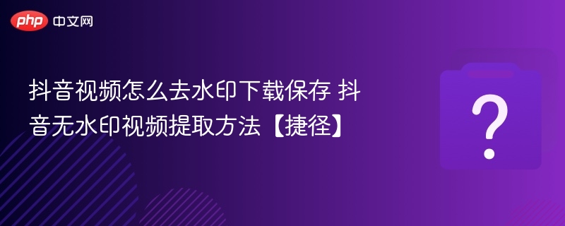 抖音去水印技巧，无水印视频提取方法