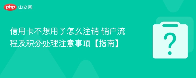 信用卡不用怎么注销？销户流程及积分处理