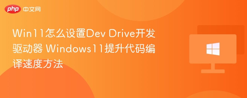 Win11DevDrive设置教程提升编译速度