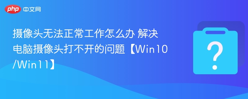 摄像头无法正常工作怎么办 解决电脑摄像头打不开的问题【Win10/Win11】