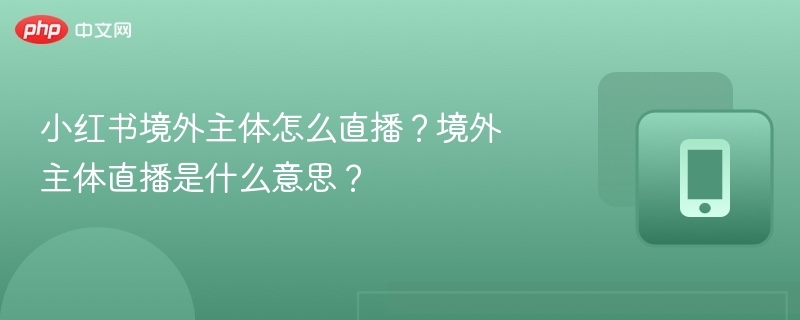 境外主体如何开直播？小红书直播教程详解