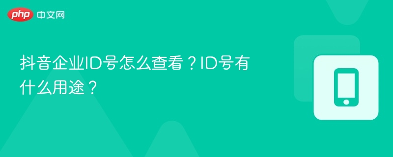 抖音企业ID号怎么查看？ID号有什么用途？