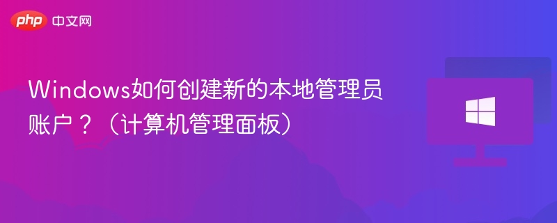 Windows如何创建新的本地管理员账户?(计算机管理面板)