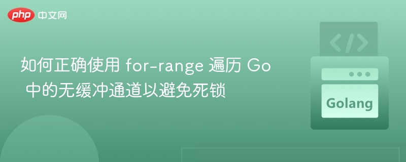 如何正确使用 for-range 遍历 Go 中的无缓冲通道以避免死锁