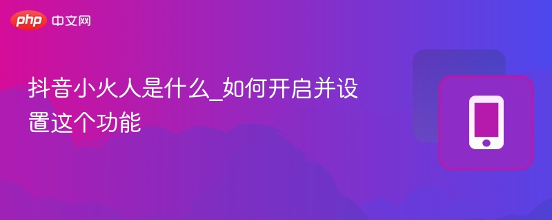 抖音小火人是什么？如何开启设置