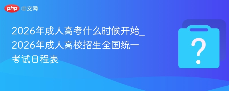2026年成人高考什么时候开始_2026年成人高校招生全国统一考试日程表