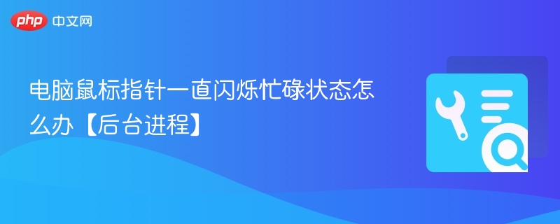 鼠标指针闪烁怎么解决？后台进程排查指南