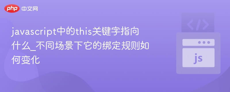 javascript中的this关键字指向什么_不同场景下它的绑定规则如何变化