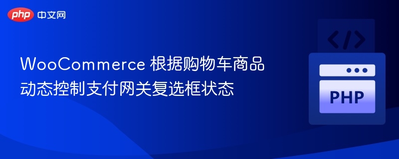 WooCommerce 根据购物车商品动态控制支付网关复选框状态
