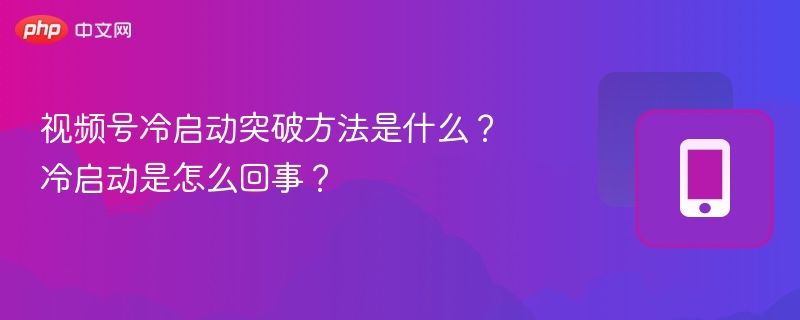 视频号冷启动突破方法是什么?冷启动是怎么回事?