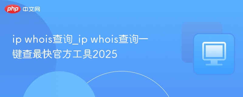 IPWhois查询工具推荐，2025官方必备