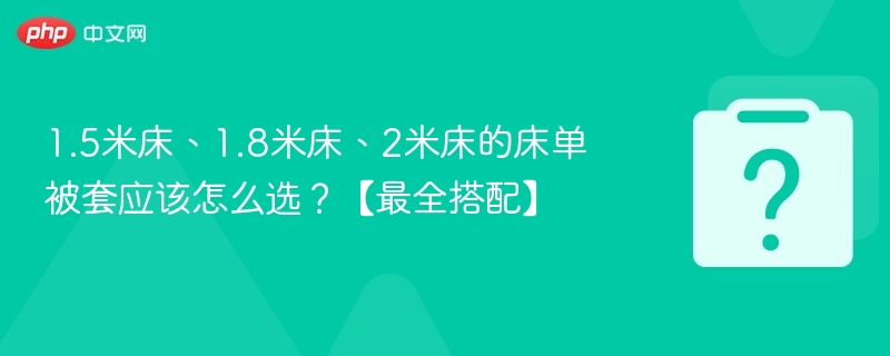 1.5米床、1.8米床、2米床的床单被套应该怎么选？【最全搭配】