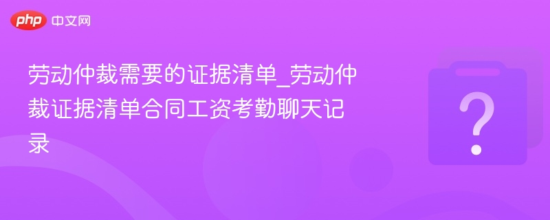 劳动仲裁必备证据清单：合同、工资、考勤、聊天记录