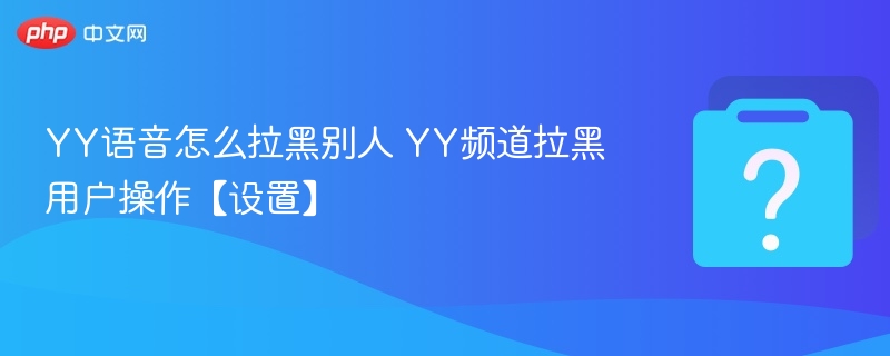YY语音怎么拉黑别人 YY频道拉黑用户操作【设置】