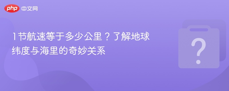1节航速等于多少公里?了解地球纬度与海里的奇妙关系