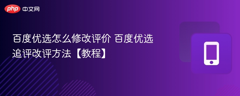 百度优选怎么改评价？追评改评方法详解