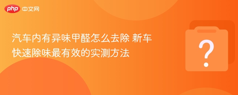 汽车内有异味甲醛怎么去除 新车快速除味最有效的实测方法