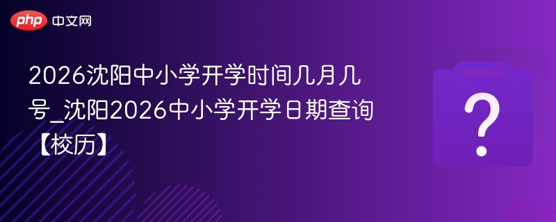 2026沈阳中小学开学时间几月几号_沈阳2026中小学开学日期查询【校历】