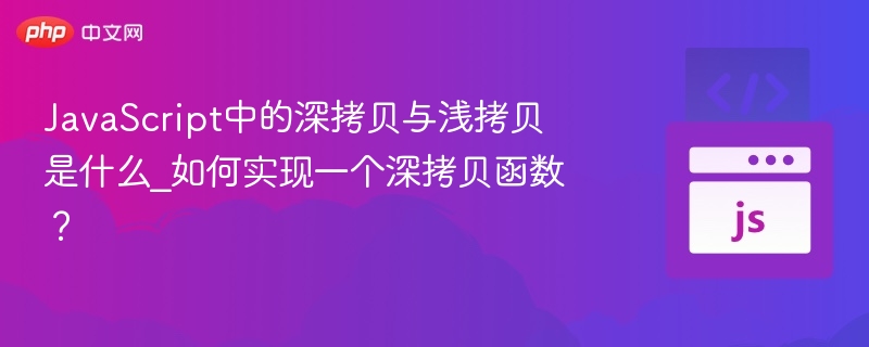 JavaScript中的深拷贝与浅拷贝是什么_如何实现一个深拷贝函数？