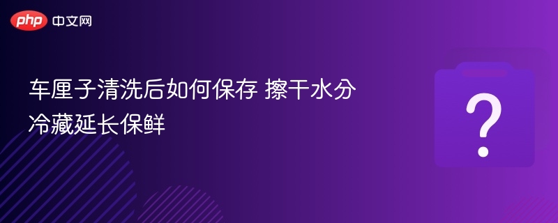 车厘子清洗后怎么保存？擦干冷藏更保鲜