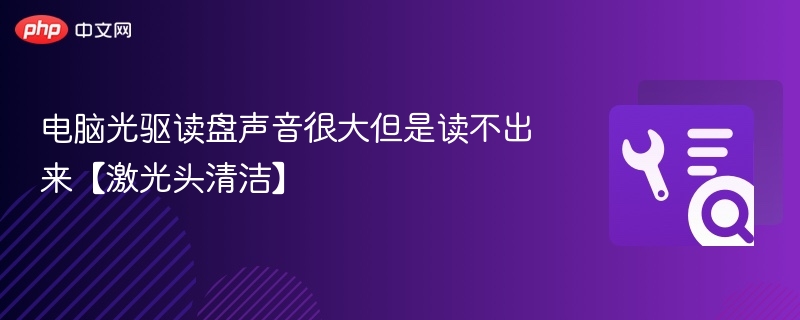 光驱读盘响但无法读取，激光头清洁步骤详解