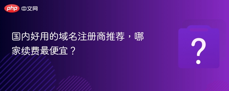 国内域名注册商推荐与续费对比
