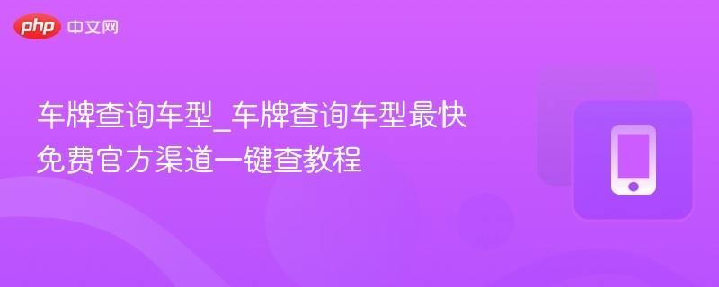 车牌查询车型_车牌查询车型最快免费官方渠道一键查教程