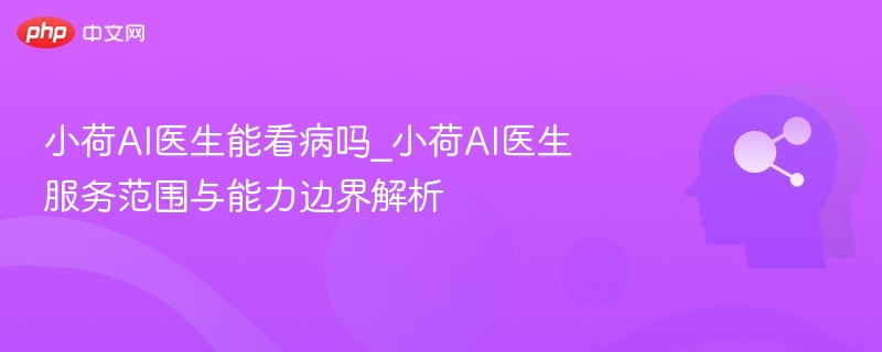 小荷AI医生能看病吗_小荷AI医生服务范围与能力边界解析