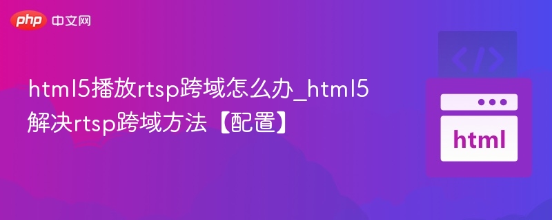 html5播放rtsp跨域怎么办_html5解决rtsp跨域方法【配置】
