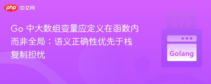 Go 中大数组变量应定义在函数内而非全局：语义正确性优先于栈复制担忧

