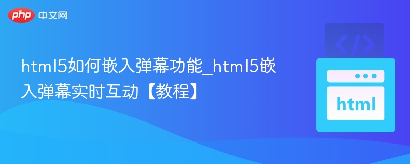 html5如何嵌入弹幕功能_html5嵌入弹幕实时互动【教程】