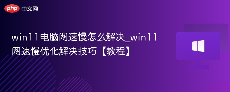 Win11网速慢怎么提速？优化技巧全攻略