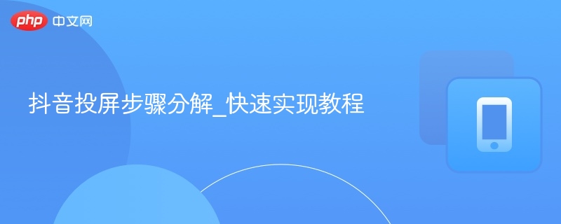 抖音投屏怎么操作？详细步骤教程