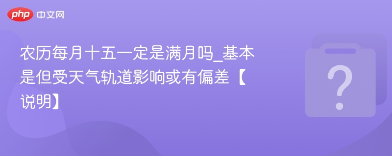 农历每月十五一定是满月吗_基本是但受天气轨道影响或有偏差【说明】