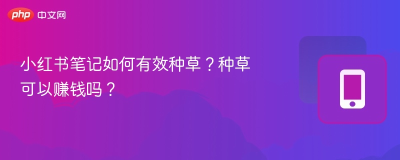 小红书笔记如何有效种草？种草可以赚钱吗？