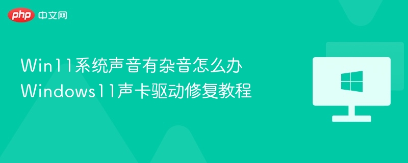 Win11系统声音有杂音怎么办 Windows11声卡驱动修复教程