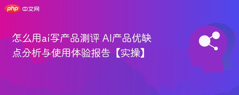 怎么用ai写产品测评 AI产品优缺点分析与使用体验报告【实操】