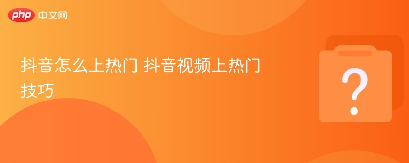 抖音怎么上热门 抖音视频上热门技巧