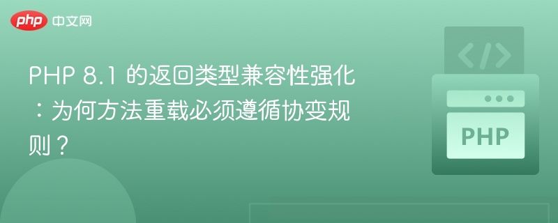 PHP 8.1 的返回类型兼容性强化：为何方法重载必须遵循协变规则？

