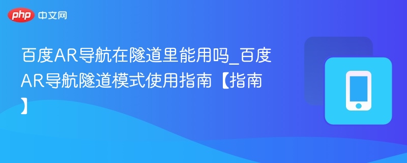 百度AR导航在隧道里能用吗_百度AR导航隧道模式使用指南【指南】