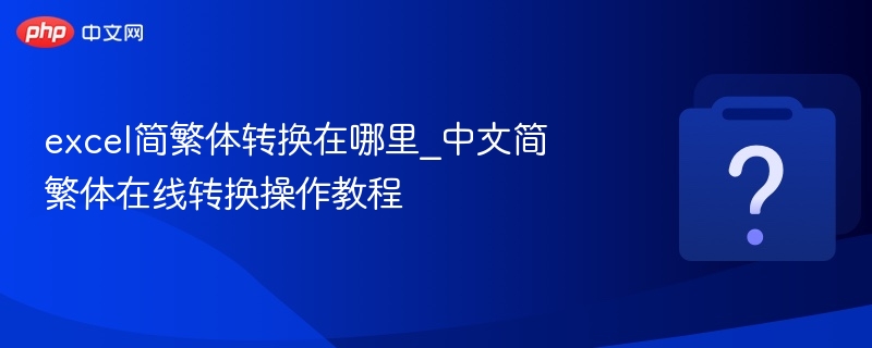excel简繁体转换在哪里_中文简繁体在线转换操作教程