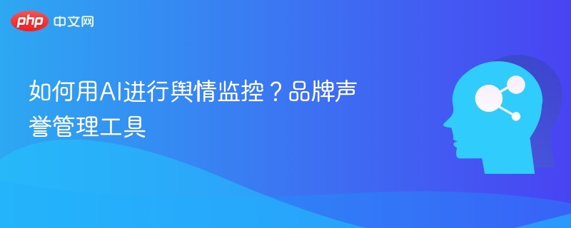 AI赋能舆情监控，提升品牌管理效率